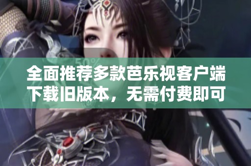全面推荐多款芭乐视客户端下载旧版本，无需付费即可畅享