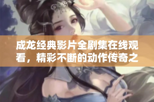 成龙经典影片全剧集在线观看，精彩不断的动作传奇之旅