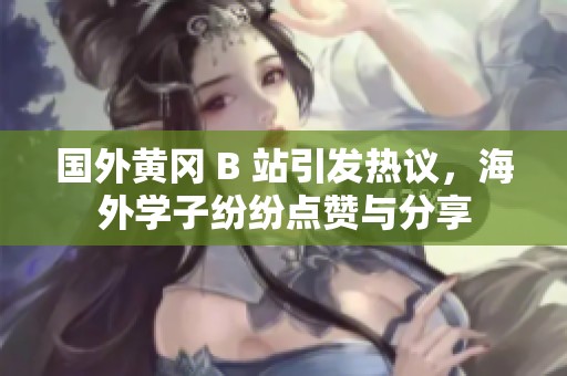 国外黄冈 B 站引发热议，海外学子纷纷点赞与分享