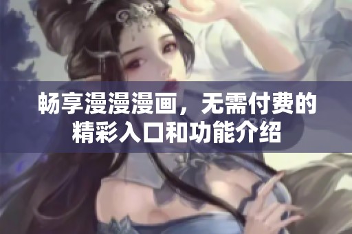 畅享漫漫漫画，无需付费的精彩入口和功能介绍