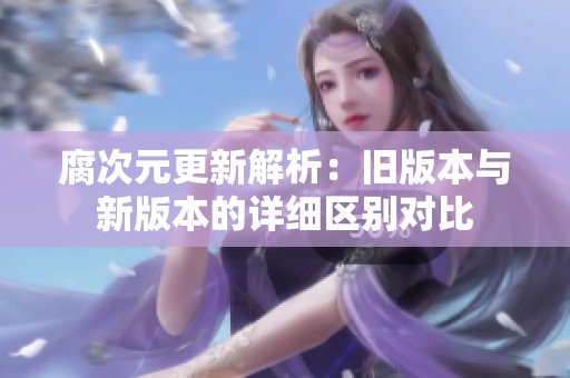 腐次元更新解析：旧版本与新版本的详细区别对比