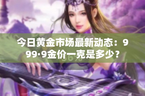 今日黄金市场最新动态：999·9金价一克是多少？