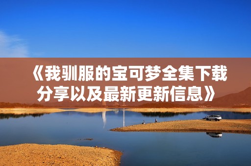 《我驯服的宝可梦全集下载分享以及最新更新信息》