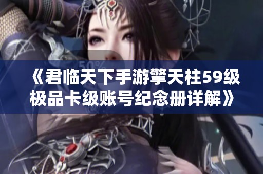 《君临天下手游擎天柱59级极品卡级账号纪念册详解》