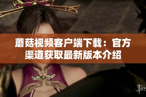 蘑菇视频客户端下载：官方渠道获取最新版本介绍