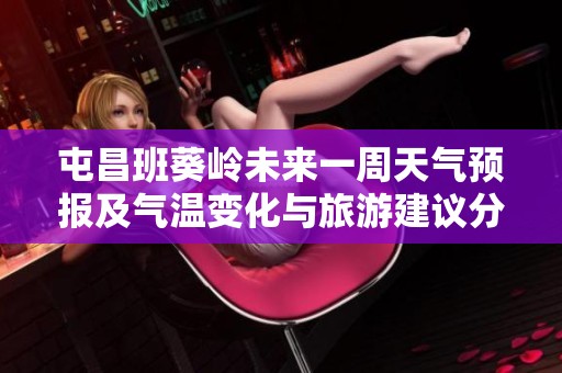 屯昌班葵岭未来一周天气预报及气温变化与旅游建议分析