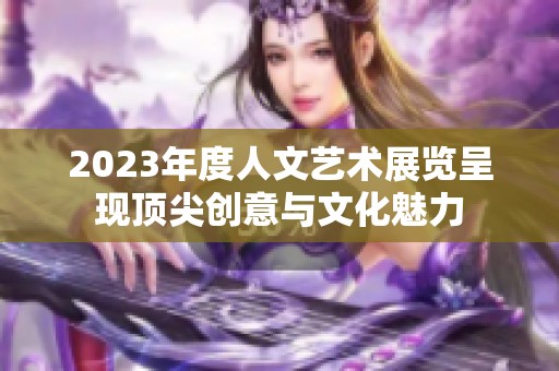 2023年度人文艺术展览呈现顶尖创意与文化魅力