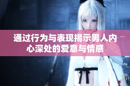 通过行为与表现揭示男人内心深处的爱意与情感
