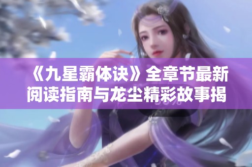 《九星霸体诀》全章节最新阅读指南与龙尘精彩故事揭密
