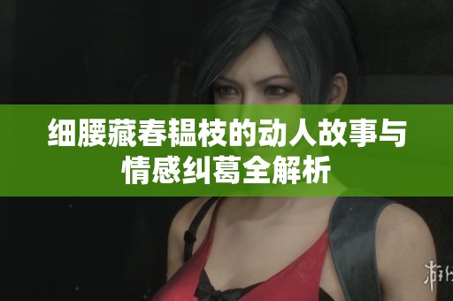细腰藏春韫枝的动人故事与情感纠葛全解析