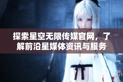 探索星空无限传媒官网，了解前沿星媒体资讯与服务