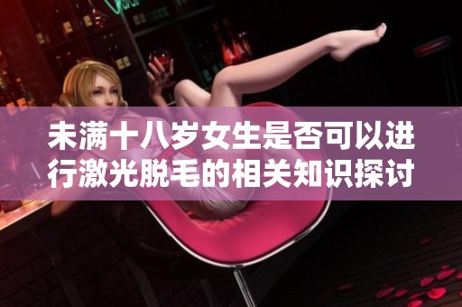 未满十八岁女生是否可以进行激光脱毛的相关知识探讨