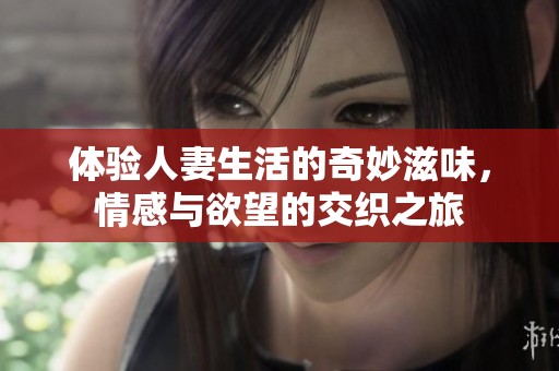 体验人妻生活的奇妙滋味，情感与欲望的交织之旅