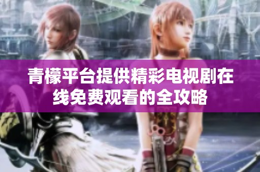 青檬平台提供精彩电视剧在线免费观看的全攻略