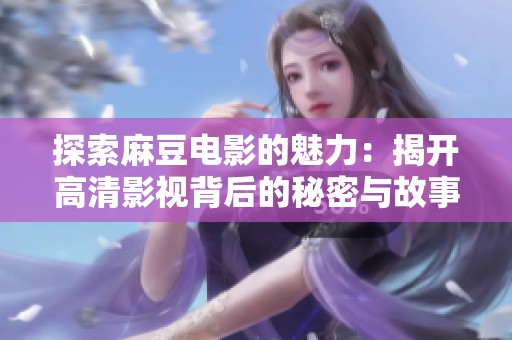 探索麻豆电影的魅力：揭开高清影视背后的秘密与故事