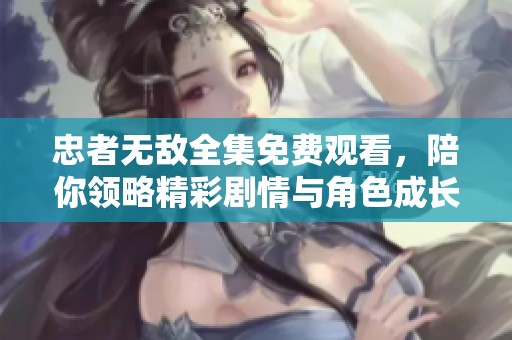 忠者无敌全集免费观看，陪你领略精彩剧情与角色成长