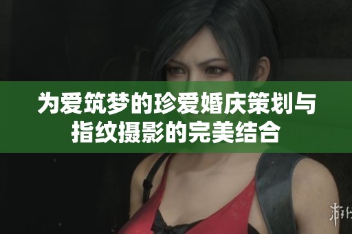 为爱筑梦的珍爱婚庆策划与指纹摄影的完美结合