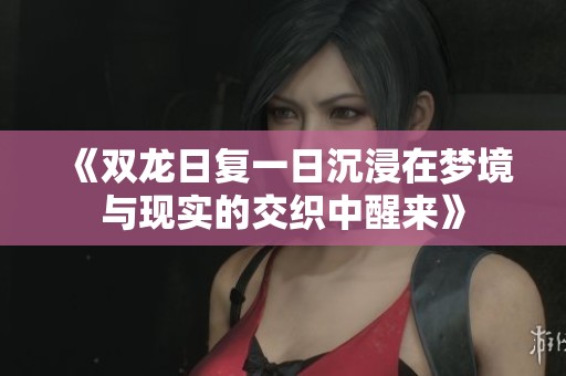 《双龙日复一日沉浸在梦境与现实的交织中醒来》
