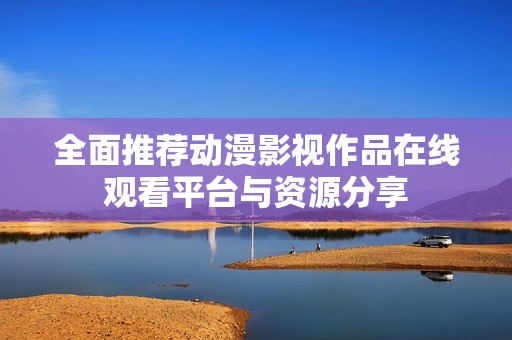 全面推荐动漫影视作品在线观看平台与资源分享