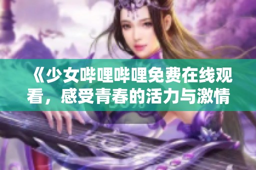 《少女哔哩哔哩免费在线观看，感受青春的活力与激情》