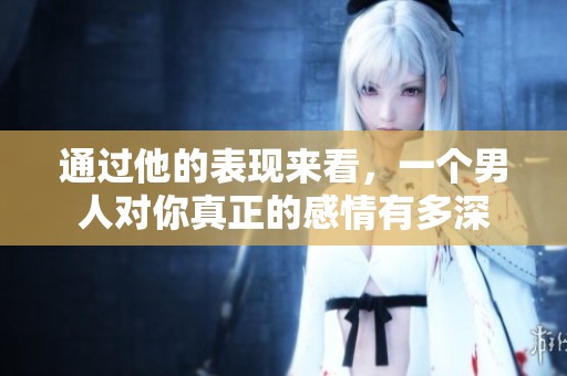 通过他的表现来看，一个男人对你真正的感情有多深