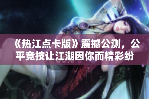 《热江点卡版》震撼公测，公平竞技让江湖因你而精彩纷呈