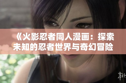 《火影忍者同人漫画：探索未知的忍者世界与奇幻冒险》