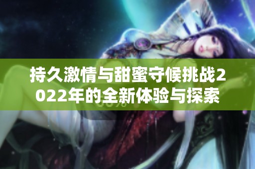 持久激情与甜蜜守候挑战2022年的全新体验与探索