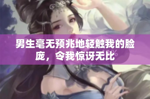 男生毫无预兆地轻触我的脸庞，令我惊讶无比