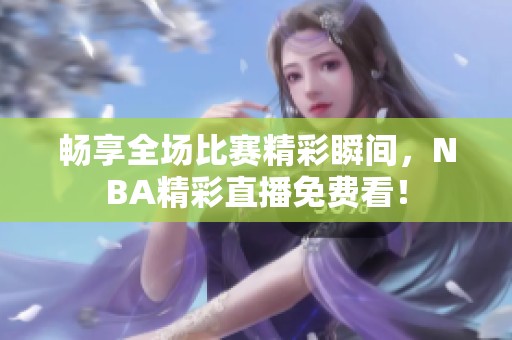 畅享全场比赛精彩瞬间，NBA精彩直播免费看！