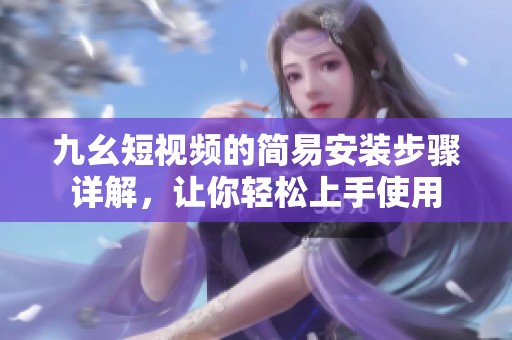 九幺短视频的简易安装步骤详解，让你轻松上手使用