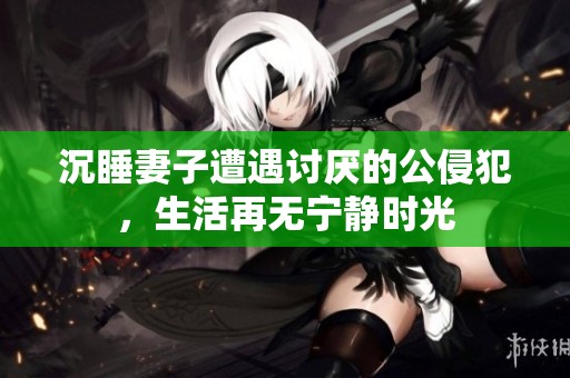 沉睡妻子遭遇讨厌的公侵犯，生活再无宁静时光