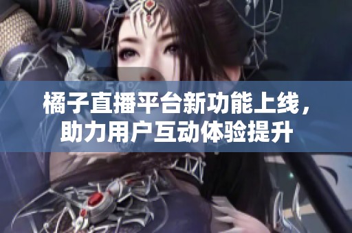 橘子直播平台新功能上线，助力用户互动体验提升