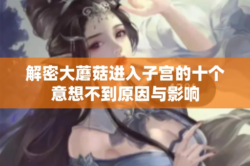 解密大蘑菇进入子宫的十个意想不到原因与影响