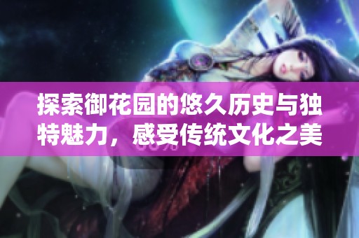 探索御花园的悠久历史与独特魅力，感受传统文化之美