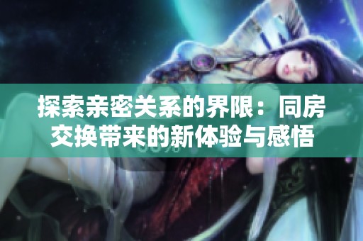 探索亲密关系的界限：同房交换带来的新体验与感悟