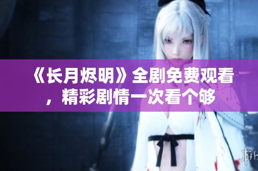 《长月烬明》全剧免费观看，精彩剧情一次看个够