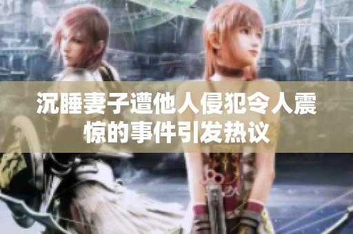 沉睡妻子遭他人侵犯令人震惊的事件引发热议