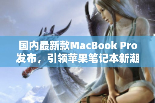 国内最新款MacBook Pro发布，引领苹果笔记本新潮流
