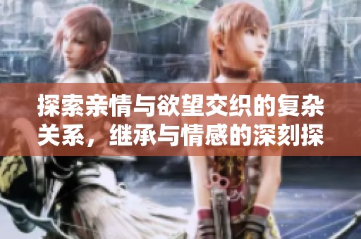 探索亲情与欲望交织的复杂关系，继承与情感的深刻探讨