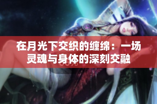 在月光下交织的缠绵：一场灵魂与身体的深刻交融