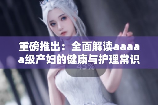 重磅推出：全面解读aaaaa级产妇的健康与护理常识