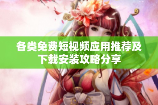 各类免费短视频应用推荐及下载安装攻略分享