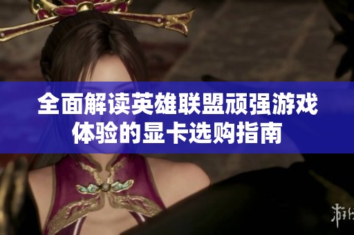 全面解读英雄联盟顽强游戏体验的显卡选购指南