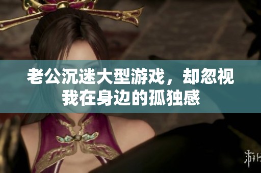 老公沉迷大型游戏，却忽视我在身边的孤独感