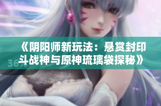 《阴阳师新玩法：悬赏封印斗战神与原神琉璃袋探秘》