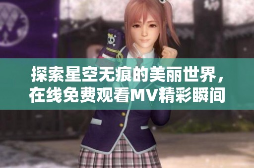 探索星空无痕的美丽世界，在线免费观看MV精彩瞬间