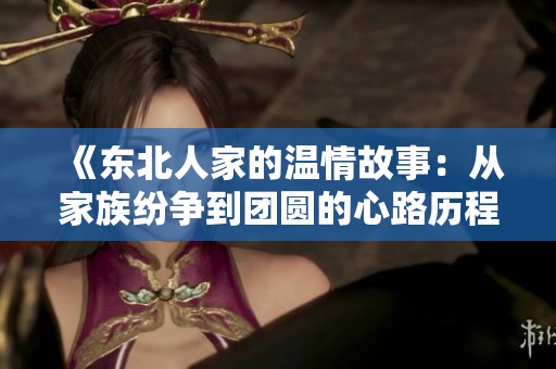 《东北人家的温情故事：从家族纷争到团圆的心路历程》