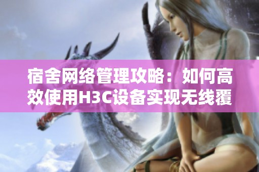 宿舍网络管理攻略：如何高效使用H3C设备实现无线覆盖