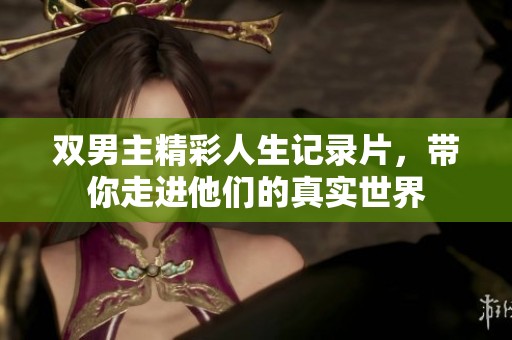 双男主精彩人生记录片，带你走进他们的真实世界